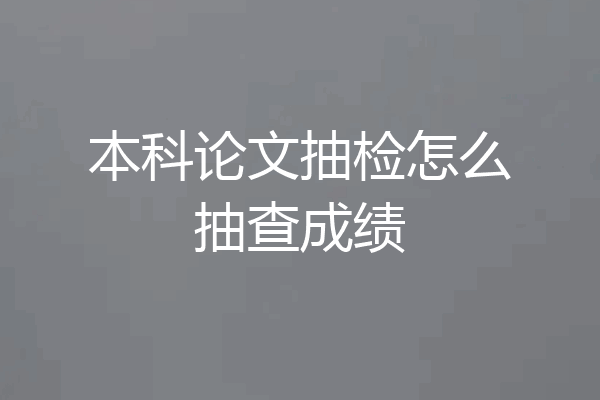 本科论文抽检怎么抽查成绩