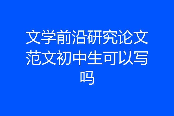 文学前沿研究论文范文初中生可以写吗
