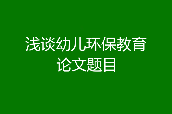 浅谈幼儿环保教育论文题目
