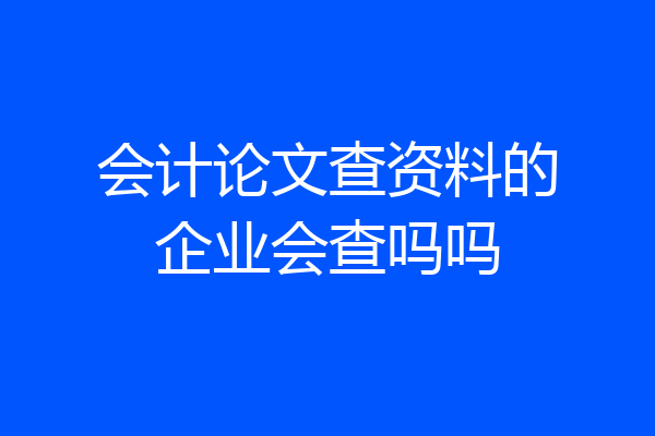 会计论文查资料的企业会查吗吗