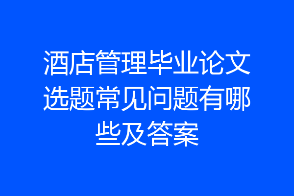 酒店管理毕业论文选题常见问题有哪些及答案