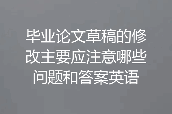 毕业论文草稿的修改主要应注意哪些问题和答案英语