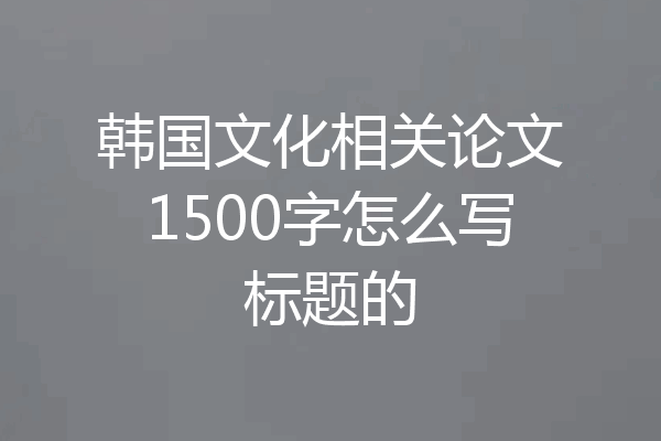 韩国文化相关论文1500字怎么写标题的