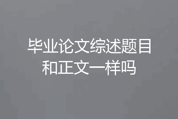 毕业论文综述题目和正文一样吗