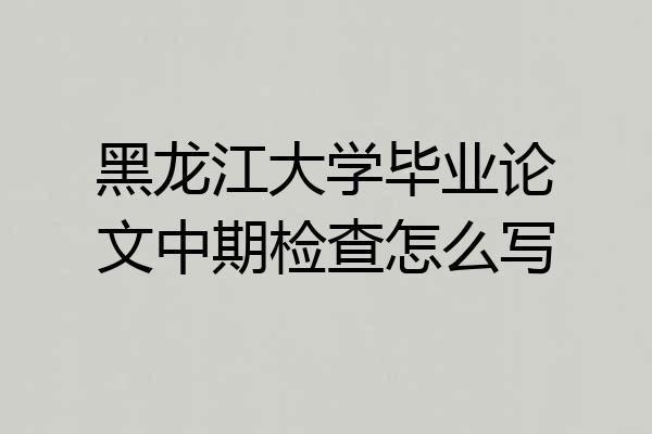 黑龙江大学毕业论文中期检查怎么写