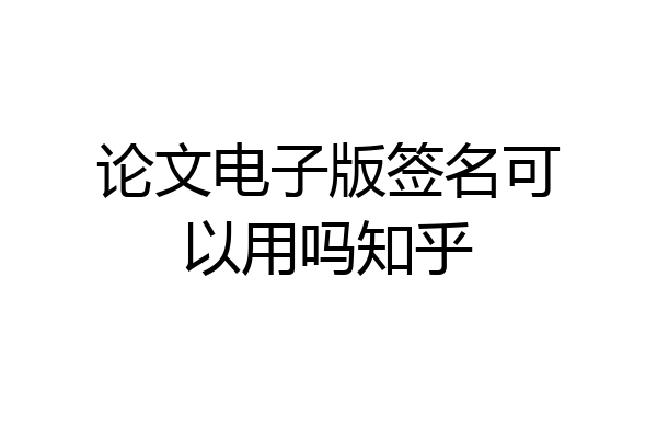 论文电子版签名可以用吗知乎