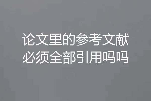 论文里的参考文献必须全部引用吗吗