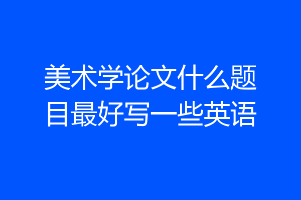 美术学论文什么题目最好写一些英语