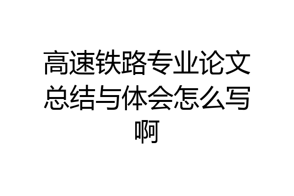 高速铁路专业论文总结与体会怎么写啊