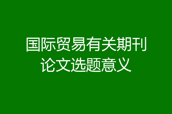 国际贸易有关期刊论文选题意义