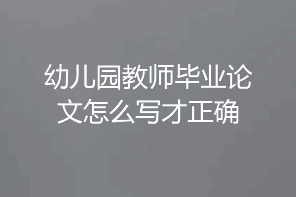 幼儿园教师毕业论文怎么写才正确
