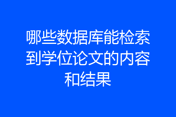 哪些数据库能检索到学位论文的内容和结果