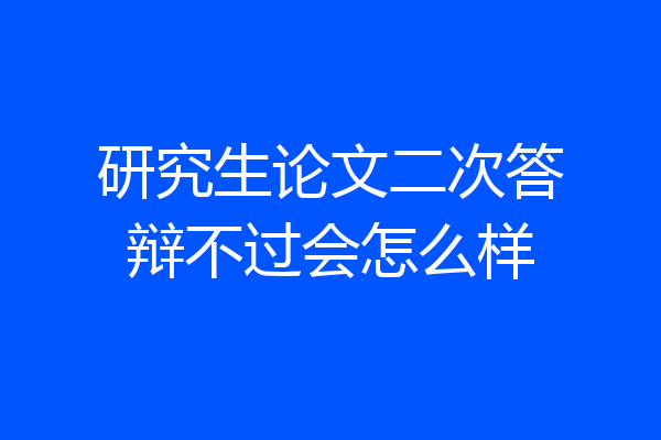 研究生论文二次答辩不过会怎么样