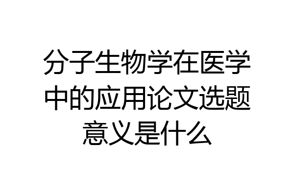 分子生物学在医学中的应用论文选题意义是什么