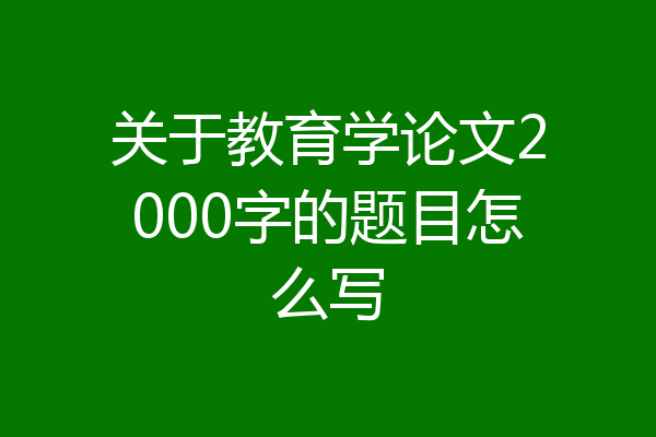 关于教育学论文2000字的题目怎么写