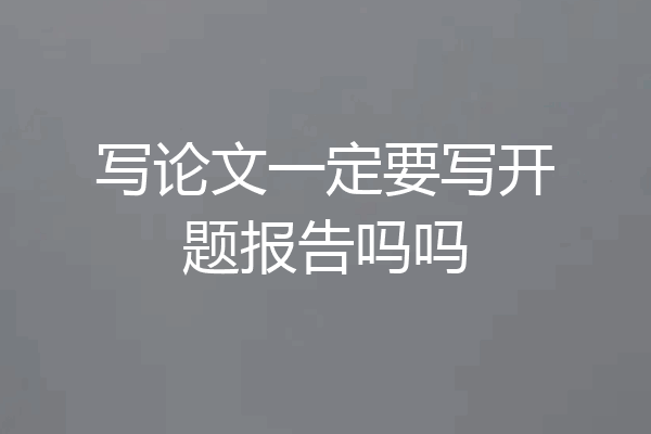 写论文一定要写开题报告吗吗
