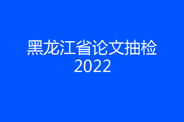 黑龙江省论文抽检2022