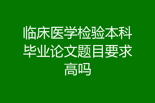 临床医学检验本科毕业论文题目要求高吗