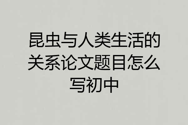 昆虫与人类生活的关系论文题目怎么写初中