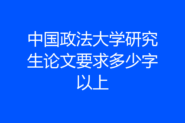 中国政法大学研究生论文要求多少字以上