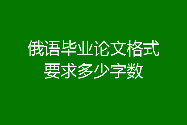 俄语毕业论文格式要求多少字数