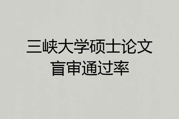 三峡大学硕士论文盲审通过率