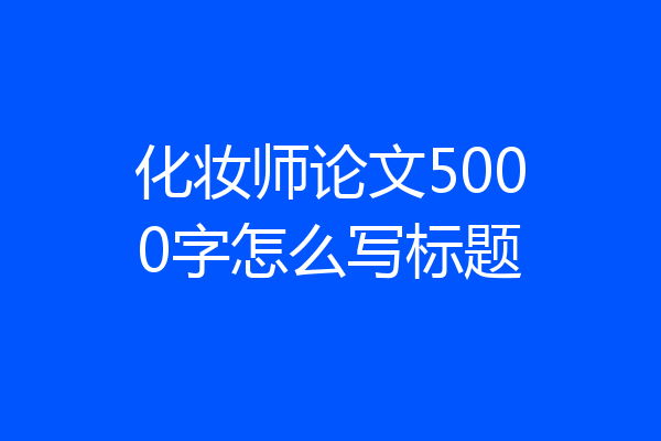 化妆师论文5000字怎么写标题