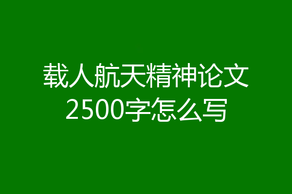 载人航天精神论文2500字怎么写