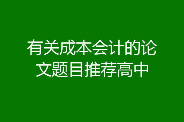 有关成本会计的论文题目推荐高中