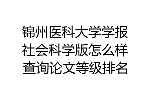 锦州医科大学学报社会科学版怎么样查询论文等级排名