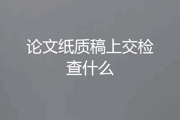 论文纸质稿上交检查什么