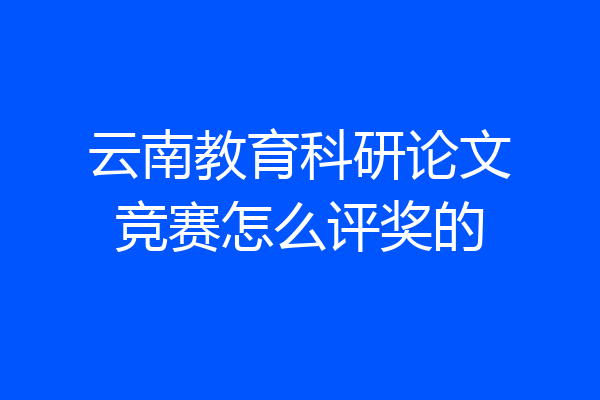 云南教育科研论文竞赛怎么评奖的