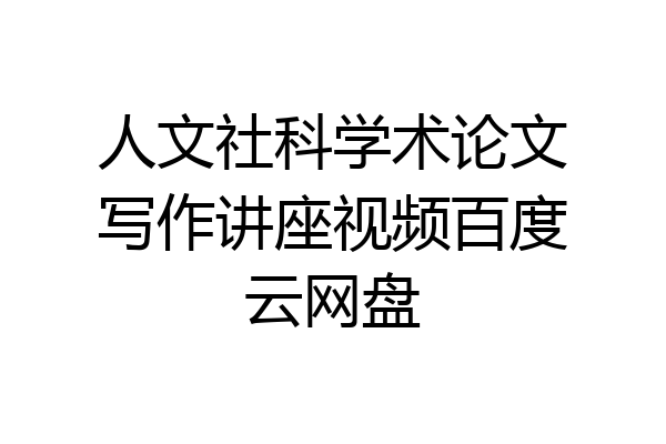 人文社科学术论文写作讲座视频百度云网盘