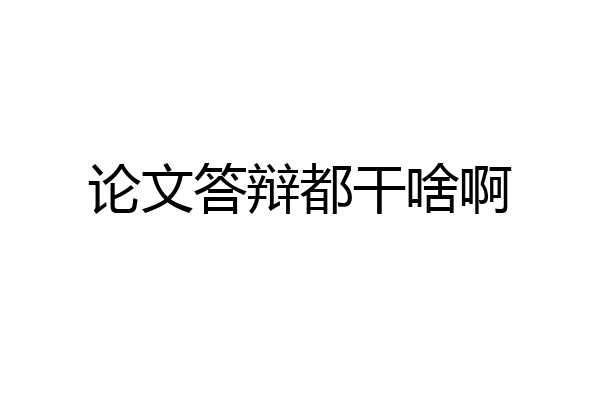 论文答辩都干啥啊