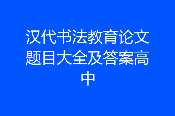 汉代书法教育论文题目大全及答案高中