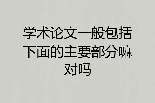 学术论文一般包括下面的主要部分嘛对吗