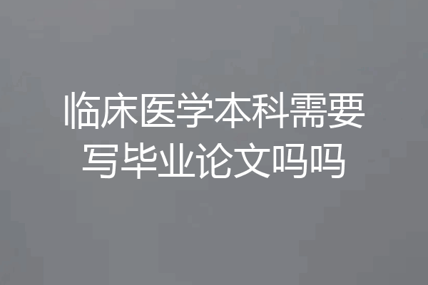 临床医学本科需要写毕业论文吗吗
