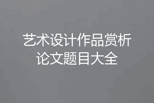 艺术设计作品赏析论文题目大全