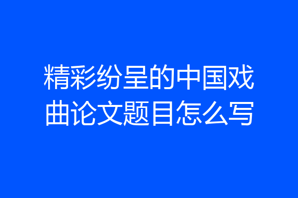 精彩纷呈的中国戏曲论文题目怎么写