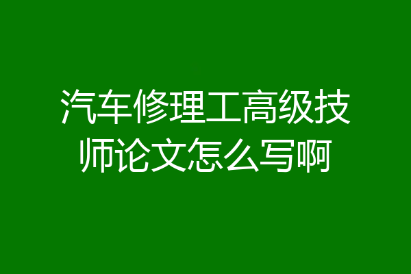 汽车修理工高级技师论文怎么写啊