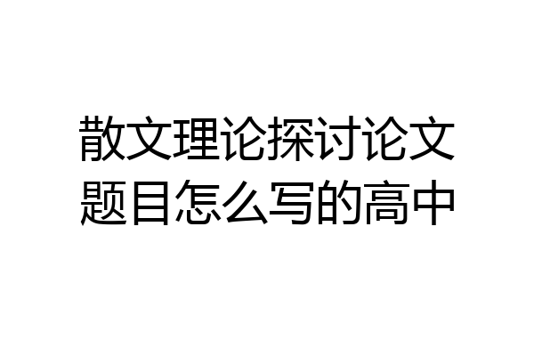 散文理论探讨论文题目怎么写的高中