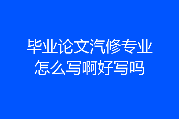 毕业论文汽修专业怎么写啊好写吗
