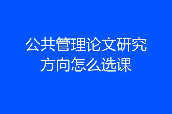 公共管理论文研究方向怎么选课