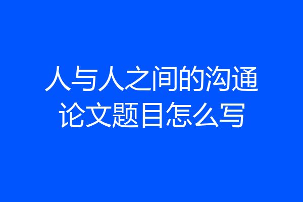 人与人之间的沟通论文题目怎么写