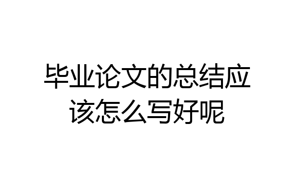 毕业论文的总结应该怎么写好呢