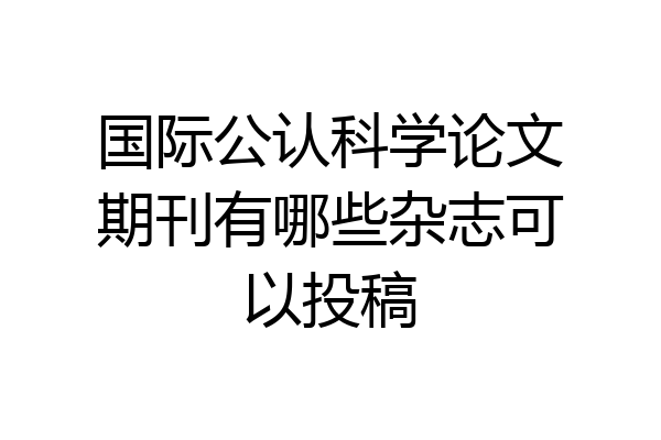 国际公认科学论文期刊有哪些杂志可以投稿