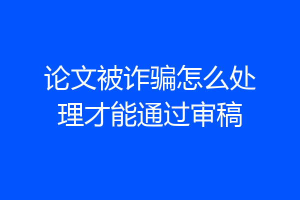 论文被诈骗怎么处理才能通过审稿