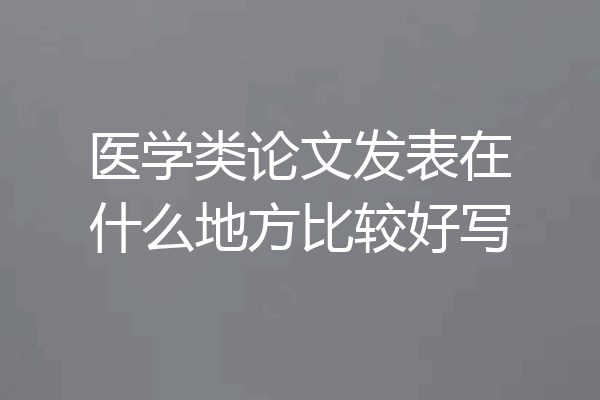 医学类论文发表在什么地方比较好写