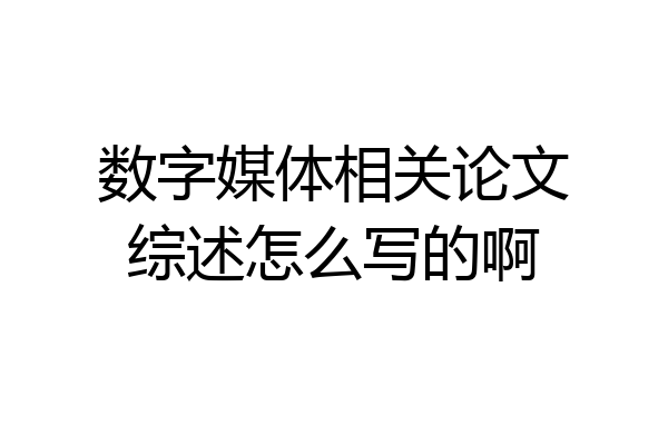 数字媒体相关论文综述怎么写的啊