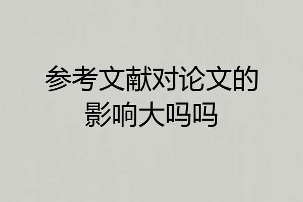 参考文献对论文的影响大吗吗